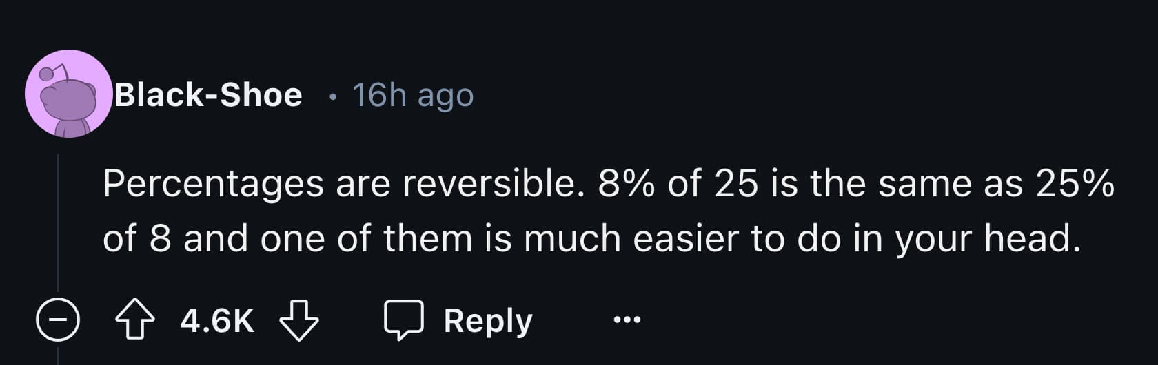 graphics - BlackShoe 16h ago Percentages are reversible. 8% of 25 is the same as 25% of 8 and one of them is much easier to do in your head. >